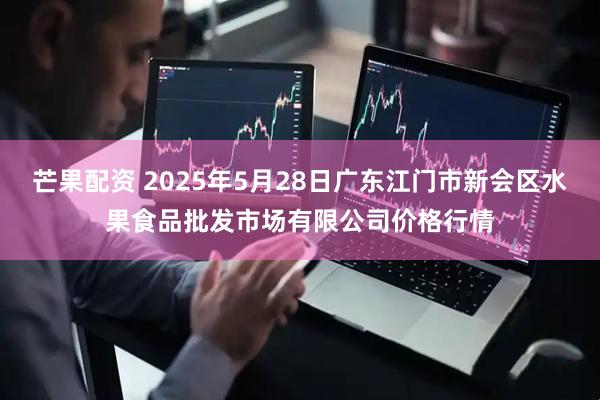 芒果配资 2025年5月28日广东江门市新会区水果食品批发市场有限公司价格行情