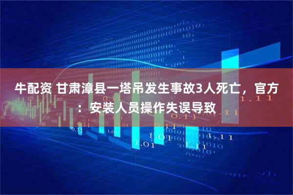 牛配资 甘肃漳县一塔吊发生事故3人死亡，官方：安装人员操作失误导致