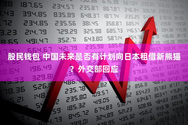 股民钱包 中国未来是否有计划向日本租借新熊猫？外交部回应