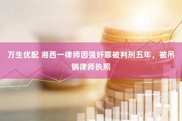 万生优配 湘西一律师因强奸罪被判刑五年，被吊销律师执照