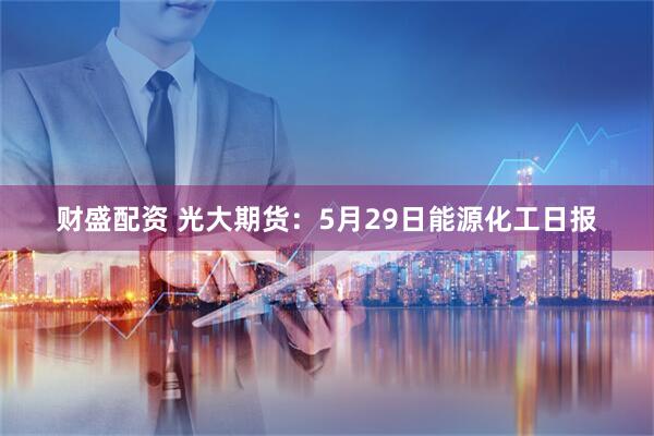 财盛配资 光大期货：5月29日能源化工日报