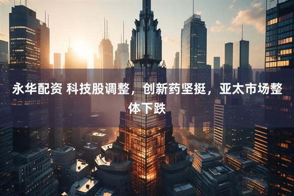 永华配资 科技股调整，创新药坚挺，亚太市场整体下跌