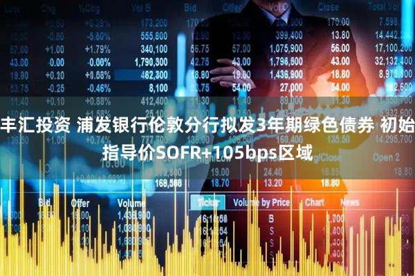 丰汇投资 浦发银行伦敦分行拟发3年期绿色债券 初始指导价SOFR+105bps区域