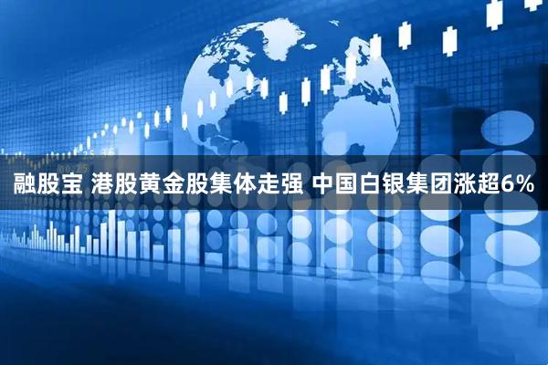融股宝 港股黄金股集体走强 中国白银集团涨超6%