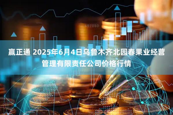 赢正通 2025年6月4日乌鲁木齐北园春果业经营管理有限责任公司价格行情