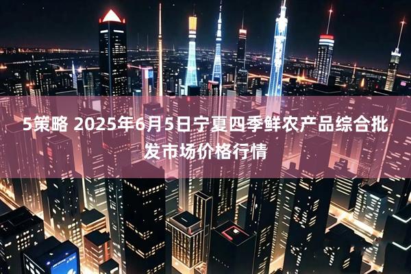 5策略 2025年6月5日宁夏四季鲜农产品综合批发市场价格行情