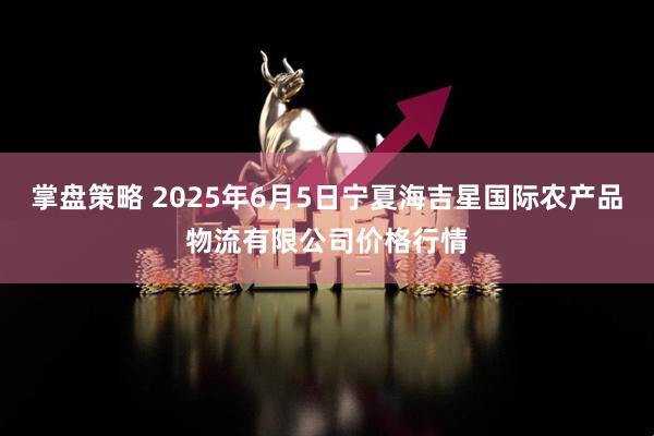 掌盘策略 2025年6月5日宁夏海吉星国际农产品物流有限公司价格行情