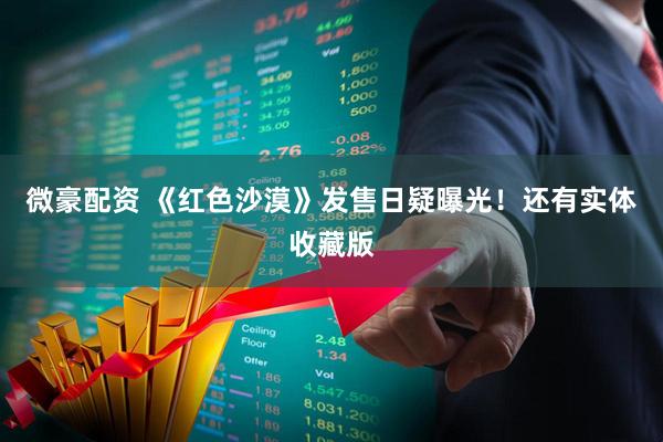 微豪配资 《红色沙漠》发售日疑曝光！还有实体收藏版