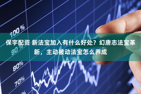 保宇配资 新法宝加入有什么好处？幻唐志法宝革新，主动被动法宝怎么养成