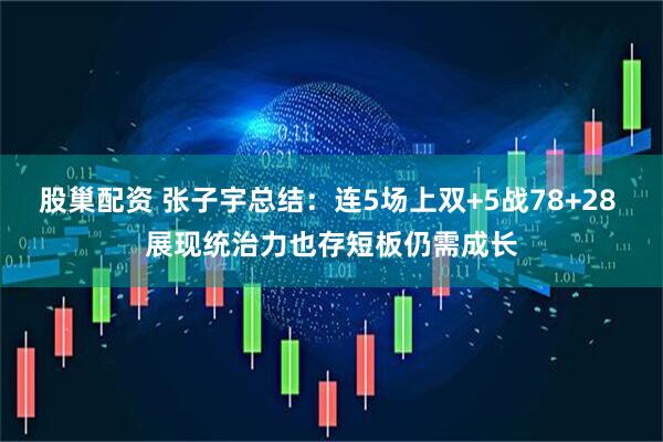 股巢配资 张子宇总结：连5场上双+5战78+28 展现统治力也存短板仍需成长