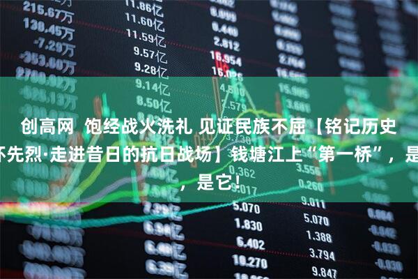 创高网  饱经战火洗礼 见证民族不屈【铭记历史 缅怀先烈·走进昔日的抗日战场】钱塘江上“第一桥”，是它！