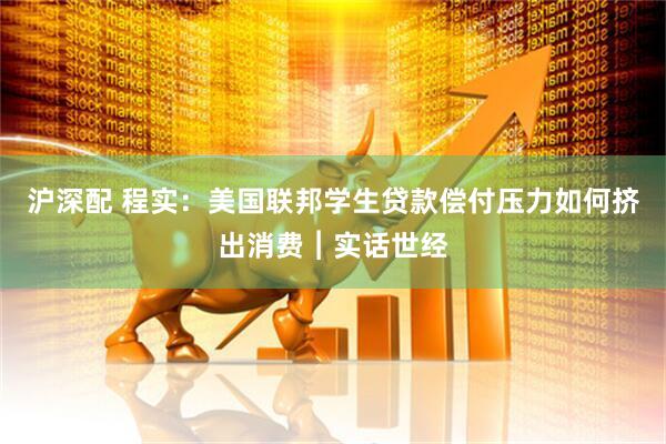 沪深配 程实：美国联邦学生贷款偿付压力如何挤出消费︱实话世经