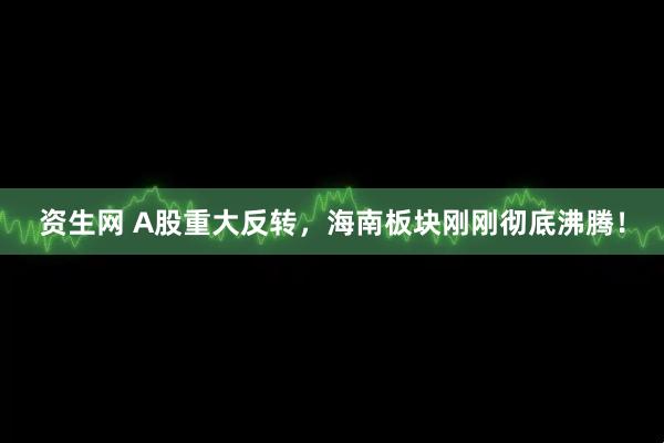资生网 A股重大反转，海南板块刚刚彻底沸腾！
