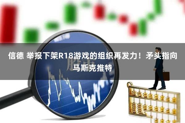 信德 举报下架R18游戏的组织再发力！矛头指向马斯克推特