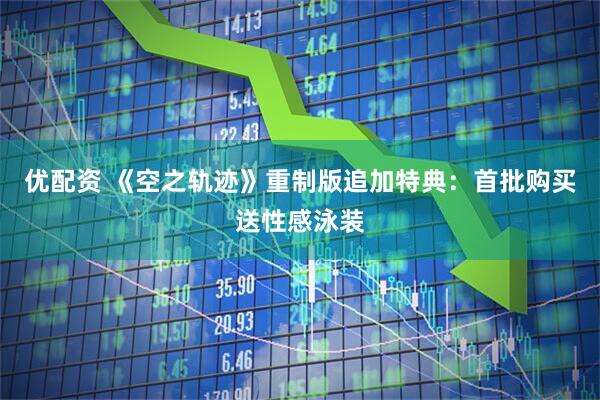 优配资 《空之轨迹》重制版追加特典：首批购买送性感泳装