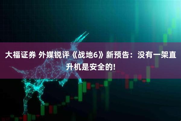 大福证券 外媒锐评《战地6》新预告：没有一架直升机是安全的!