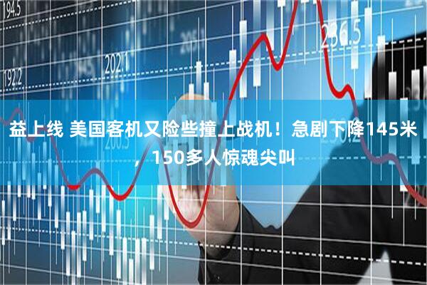 益上线 美国客机又险些撞上战机！急剧下降145米，150多人惊魂尖叫