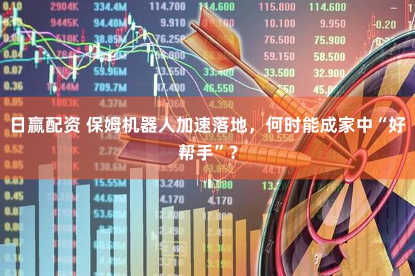 日赢配资 保姆机器人加速落地，何时能成家中“好帮手”？