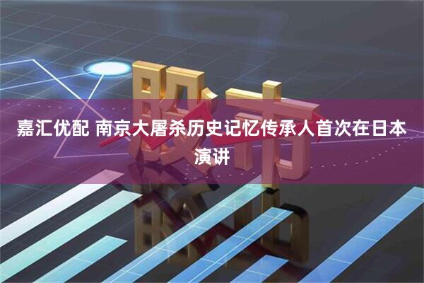 嘉汇优配 南京大屠杀历史记忆传承人首次在日本演讲