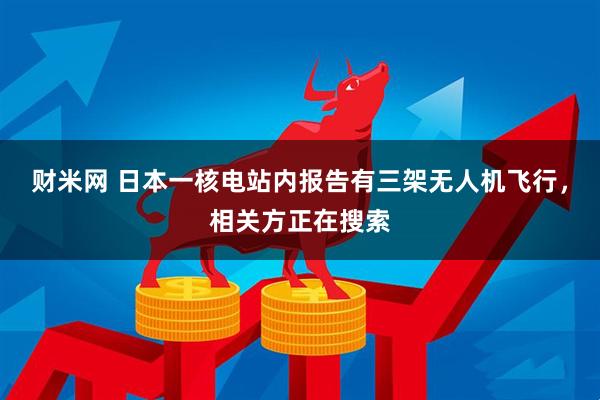 财米网 日本一核电站内报告有三架无人机飞行，相关方正在搜索