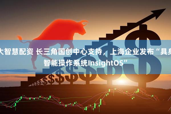 大智慧配资 长三角国创中心支持，上海企业发布“具身智能操作系统InsightOS”
