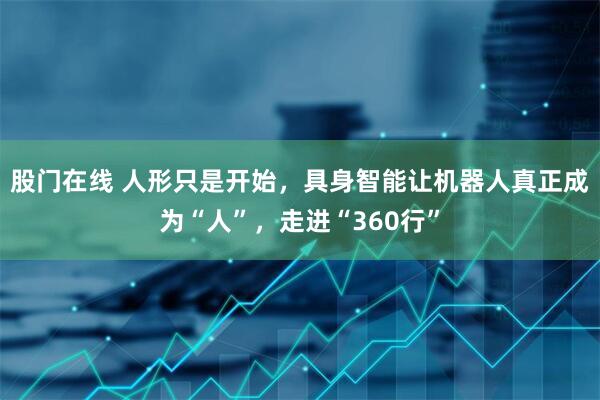 股门在线 人形只是开始，具身智能让机器人真正成为“人”，走进“360行”