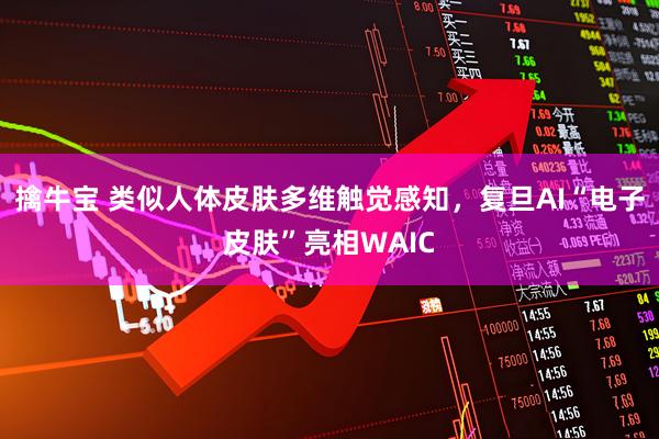 擒牛宝 类似人体皮肤多维触觉感知，复旦AI“电子皮肤”亮相WAIC