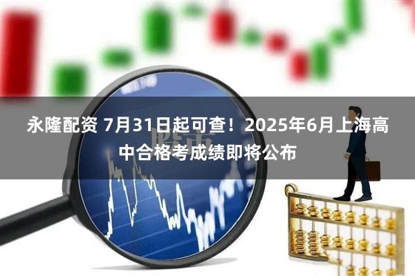 永隆配资 7月31日起可查！2025年6月上海高中合格考成绩即将公布