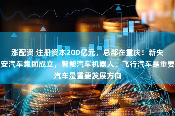 涨配资 注册资本200亿元，总部在重庆！新央企中国长安汽车集团成立，智能汽车机器人、飞行汽车是重要发展方向