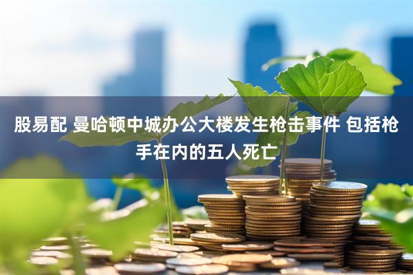 股易配 曼哈顿中城办公大楼发生枪击事件 包括枪手在内的五人死亡