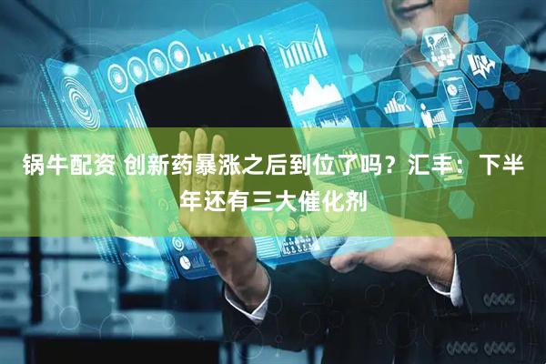 锅牛配资 创新药暴涨之后到位了吗？汇丰：下半年还有三大催化剂