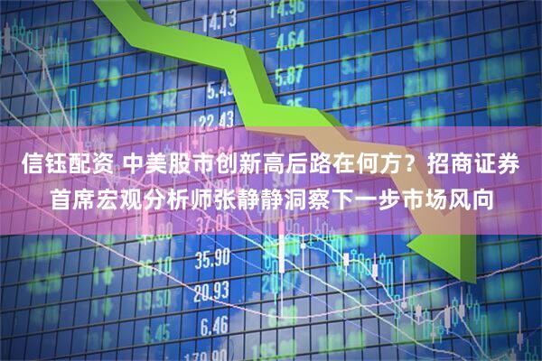 信钰配资 中美股市创新高后路在何方？招商证券首席宏观分析师张静静洞察下一步市场风向