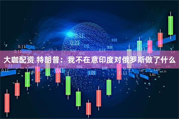 大咖配资 特朗普：我不在意印度对俄罗斯做了什么