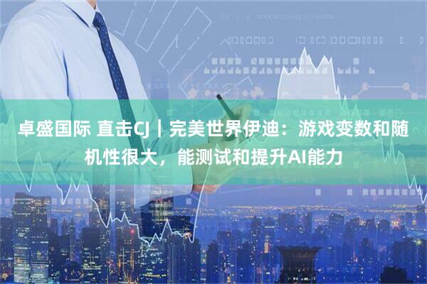 卓盛国际 直击CJ｜完美世界伊迪：游戏变数和随机性很大，能测试和提升AI能力
