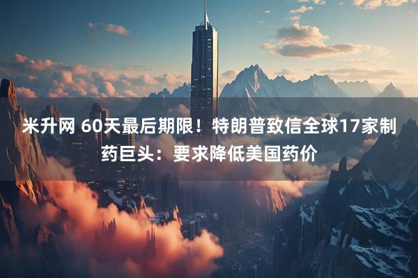 米升网 60天最后期限！特朗普致信全球17家制药巨头：要求降低美国药价