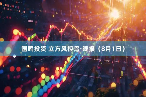 国鸣投资 立方风控鸟·晚报（8月1日）