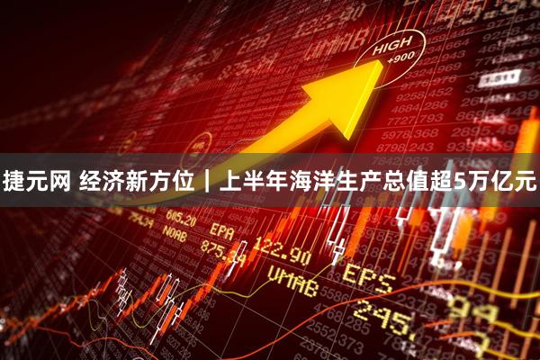 捷元网 经济新方位｜上半年海洋生产总值超5万亿元