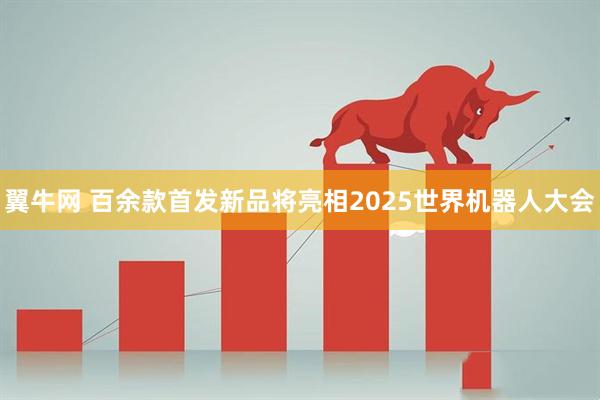 翼牛网 百余款首发新品将亮相2025世界机器人大会