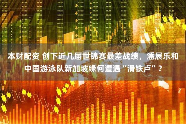 本财配资 创下近几届世锦赛最差战绩，潘展乐和中国游泳队新加坡缘何遭遇“滑铁卢”？