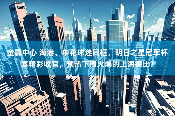 金赢中心 海港、申花球迷同框，明日之星冠军杯赛精彩收官，预热下周火爆的上海德比？