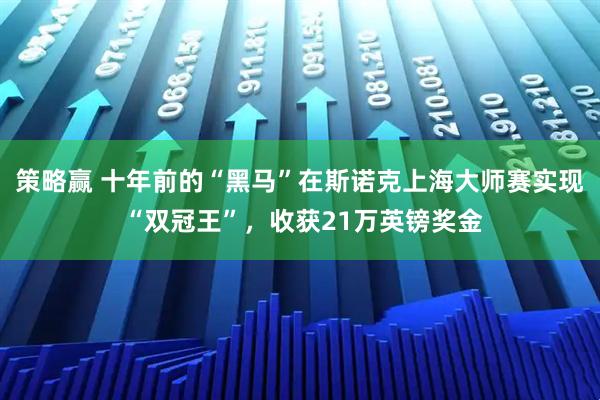 策略赢 十年前的“黑马”在斯诺克上海大师赛实现 “双冠王”，收获21万英镑奖金