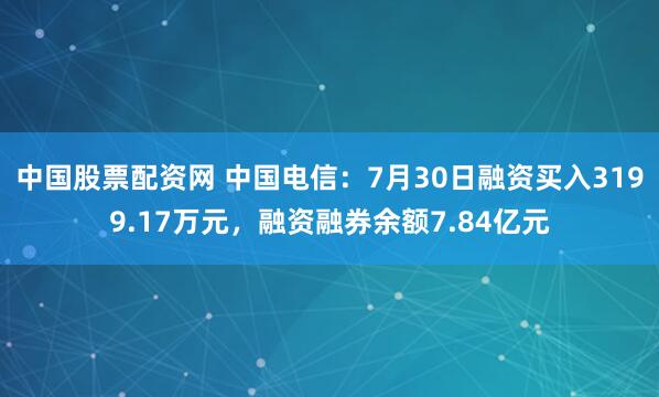 中国股票配资网 中国电信：7月30日融资买入3199.17万元，融资融券余额7.84亿元