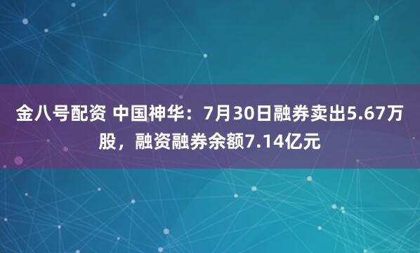 金八号配资 中国神华：7月30日融券卖出5.67万股，融资融券余额7.14亿元