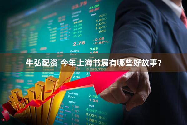 牛弘配资 今年上海书展有哪些好故事？