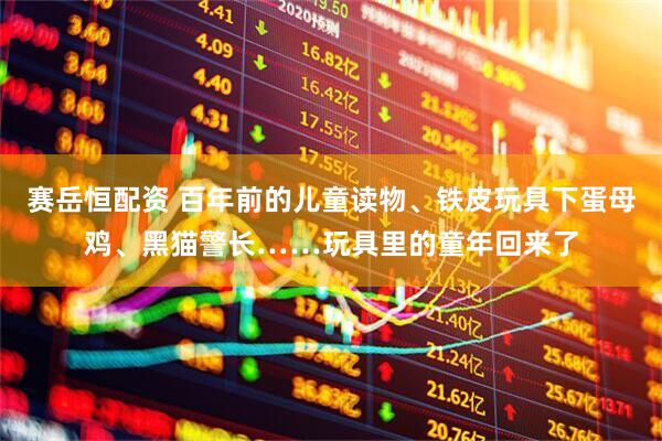 赛岳恒配资 百年前的儿童读物、铁皮玩具下蛋母鸡、黑猫警长……玩具里的童年回来了
