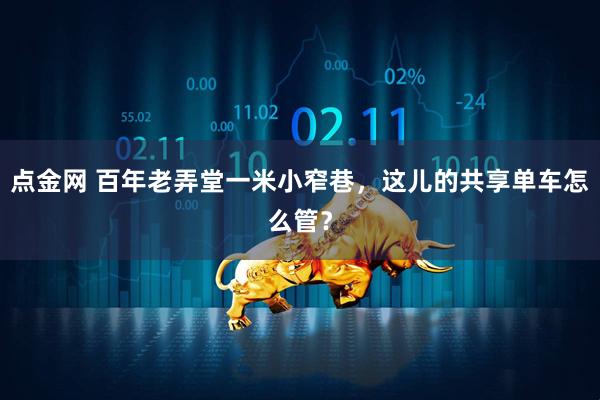 点金网 百年老弄堂一米小窄巷，这儿的共享单车怎么管？