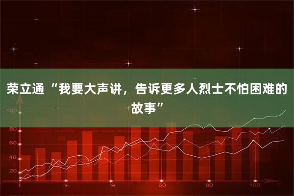 荣立通 “我要大声讲，告诉更多人烈士不怕困难的故事”