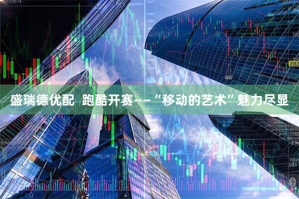 盛瑞德优配  跑酷开赛——“移动的艺术”魅力尽显