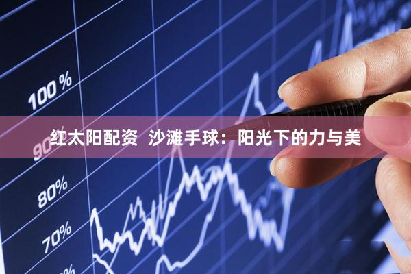 红太阳配资  沙滩手球：阳光下的力与美