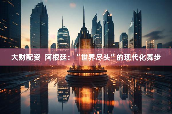 大财配资  阿根廷：“世界尽头”的现代化舞步